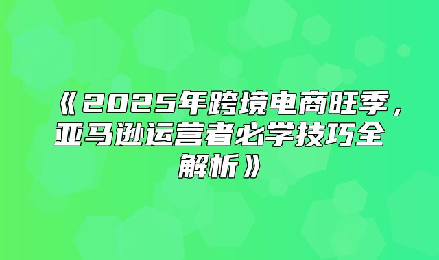 2025年跨境电商旺季，亚马逊运营者必学技巧全解析