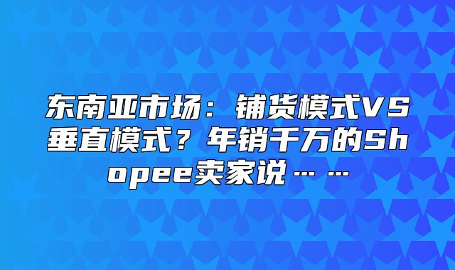 东南亚市场：铺货模式VS垂直模式？年销千万的Shopee卖家说……