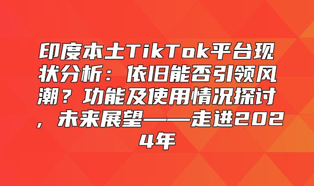 印度本土TikTok平台现状分析：依旧能否引领风潮？功能及使用情况探讨，未来展望——走进2025年
