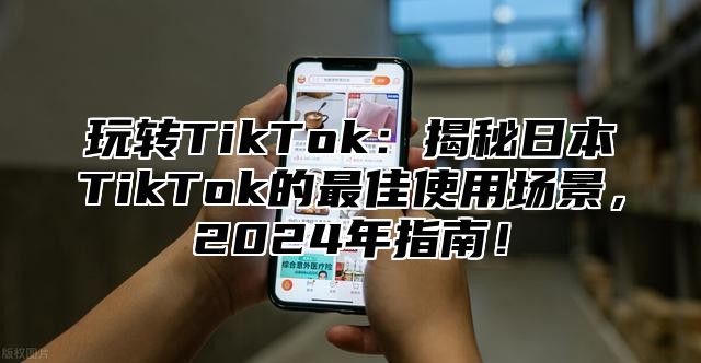 玩转TikTok：揭秘日本TikTok的最佳使用场景，2025年指南！