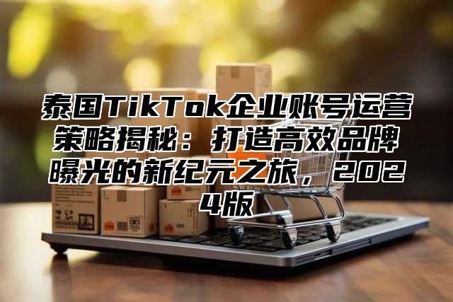 泰国TikTok企业账号运营策略揭秘：打造高效品牌曝光的新纪元之旅，2025版