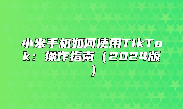 小米手机如何使用TikTok：操作指南2025版