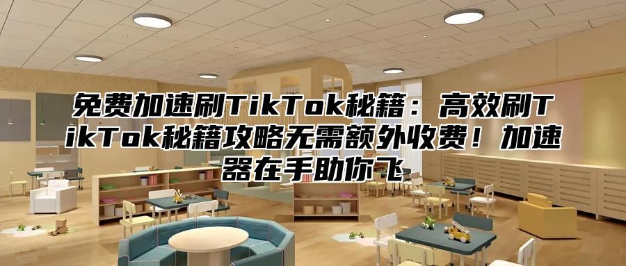 免费加速刷TikTok秘籍：高效刷TikTok秘籍攻略无需额外收费！加速器在手助你飞