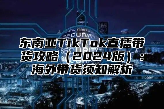 东南亚TikTok直播带货攻略2025版：海外带货须知解析