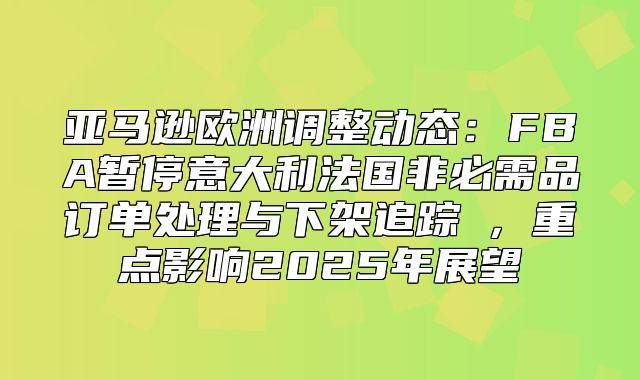 亚马逊欧洲调整动态：FBA暂停意大利法国非必需品订单处理与下架追踪①，重点影响2025年展望
