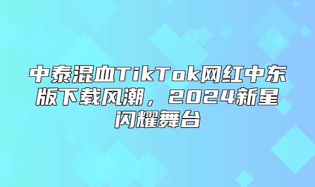 中泰混血TikTok网红中东版下载风潮，2025新星闪耀舞台