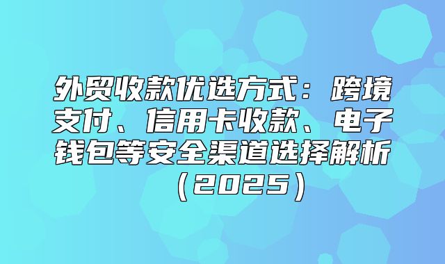 外贸收款优选方式：跨境支付、信用卡收款、电子钱包等安全渠道选择解析2025