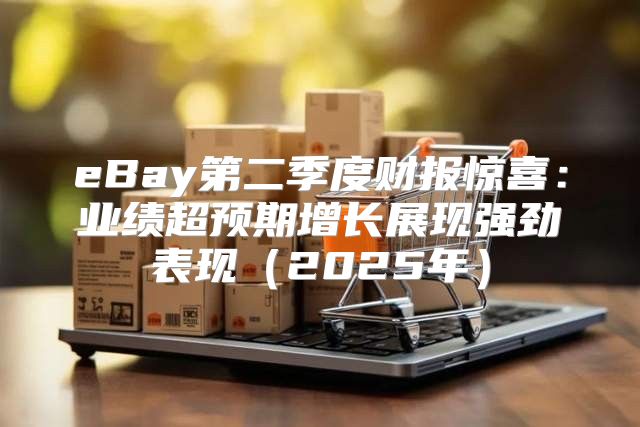 eBay第二季度财报惊喜：业绩超预期增长展现强劲表现2025年