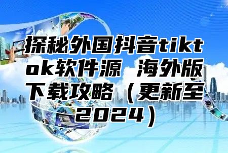 探秘外国抖音tiktok软件源 海外版下载攻略更新至2025