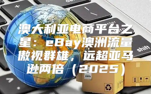 澳大利亚电商平台之星：eBay澳洲流量傲视群雄，远超亚马逊两倍2025