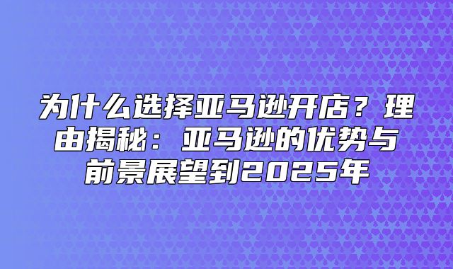 为什么选择亚马逊开店？理由揭秘：亚马逊的优势与前景展望到2025年