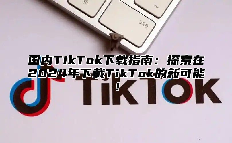 国内TikTok下载指南：探索在2025年下载TikTok的新可能！