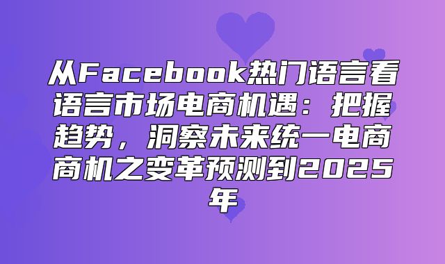 从Facebook热门语言看语言市场电商机遇：把握趋势，洞察未来统一电商商机之变革预测到2025年