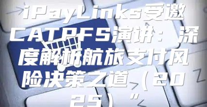 iPayLinks受邀CATPFS演讲：深度解析航旅支付风险决策之道2025”