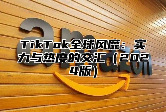 TikTok全球风靡：实力与热度的交汇2025版