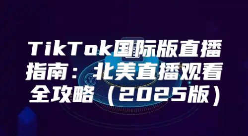 TikTok国际版直播指南：北美直播观看全攻略2025版