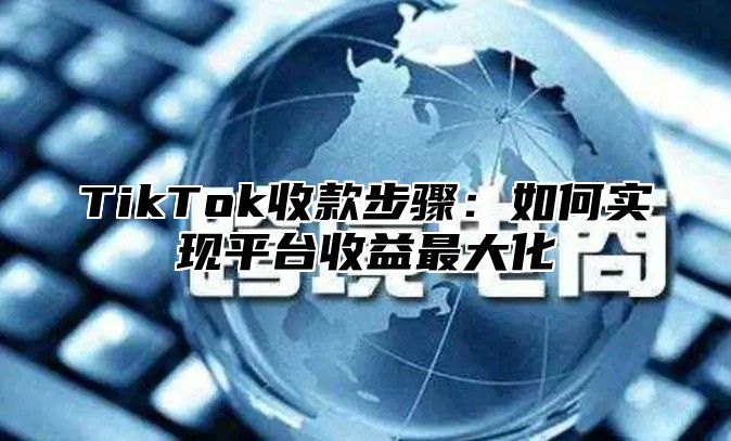 TikTok收款步骤：如何实现平台收益最大化