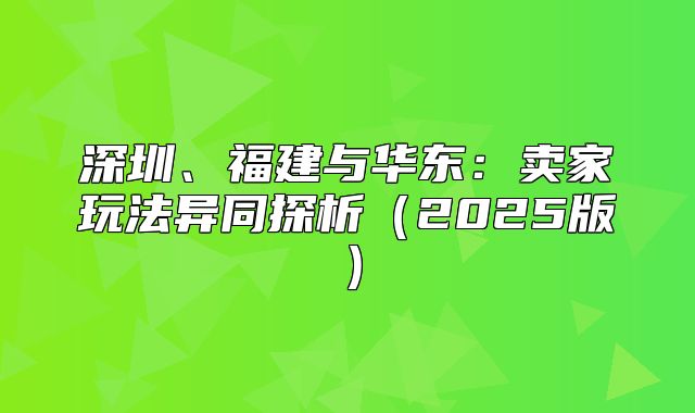 深圳、福建与华东：卖家玩法异同探析2025版