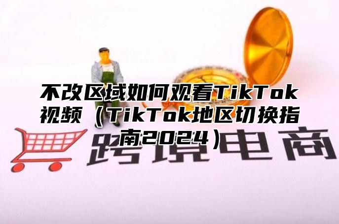 不改区域如何观看TikTok视频TikTok地区切换指南2025