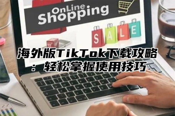 海外版TikTok下载攻略：轻松掌握使用技巧