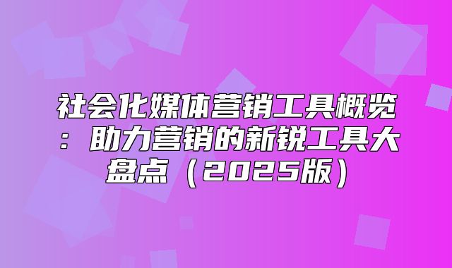 社会化媒体营销工具概览：助力营销的新锐工具大盘点2025版