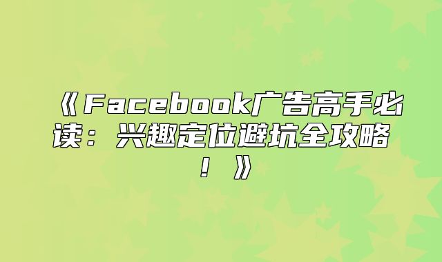 Facebook广告高手必读：兴趣定位避坑全攻略！