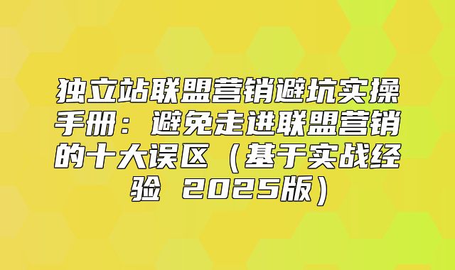 独立站联盟营销避坑实操手册：避免走进联盟营销的十大误区基于实战经验 2025版