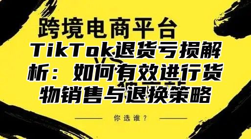 TikTok退货亏损解析：如何有效进行货物销售与退换策略