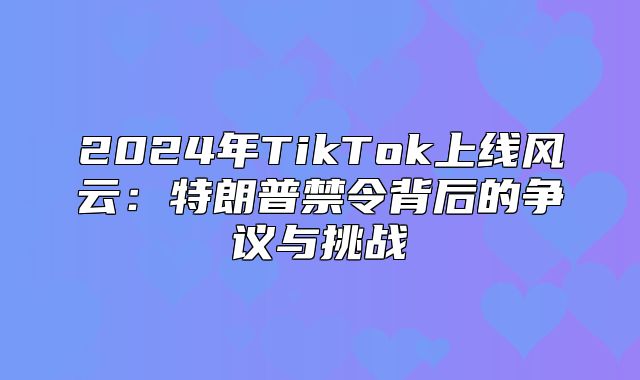 2025年TikTok上线风云：特朗普禁令背后的争议与挑战
