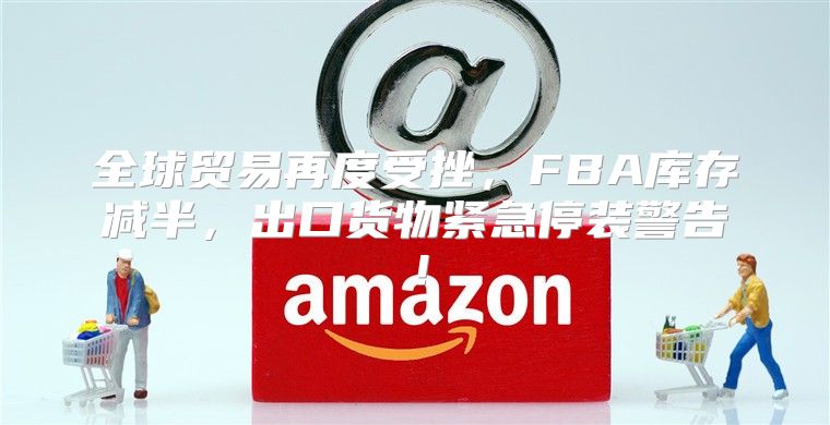 全球贸易再度受挫，FBA库存减半，出口货物紧急停装警告！