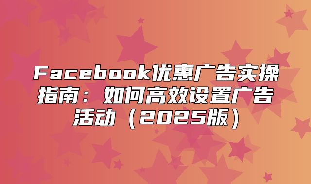 Facebook优惠广告实操指南：如何高效设置广告活动2025版
