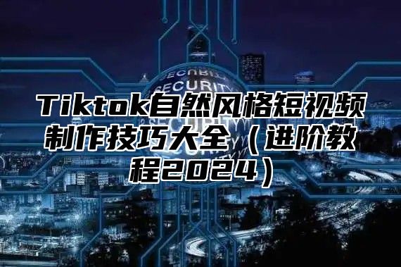 Tiktok自然风格短视频制作技巧大全进阶教程2025