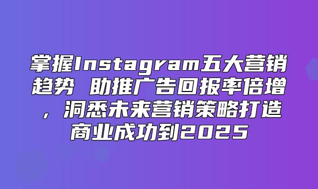 掌握Instagram五大营销趋势 助推广告回报率倍增，洞悉未来营销策略打造商业成功到2025