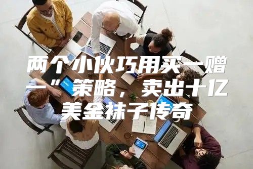 两个小伙巧用买一赠一”策略，卖出十亿美金袜子传奇