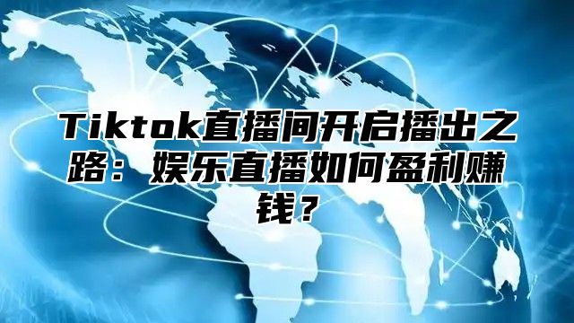 Tiktok直播间开启播出之路：娱乐直播如何盈利赚钱？
