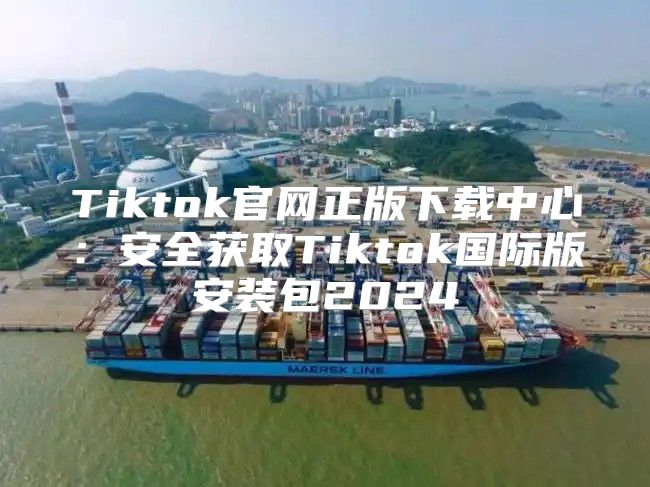 Tiktok官网正版下载中心：安全获取Tiktok国际版安装包2025