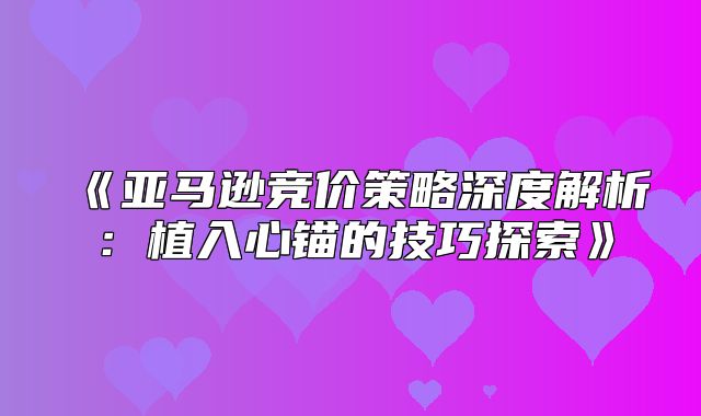 亚马逊竞价策略深度解析：植入心锚的技巧探索