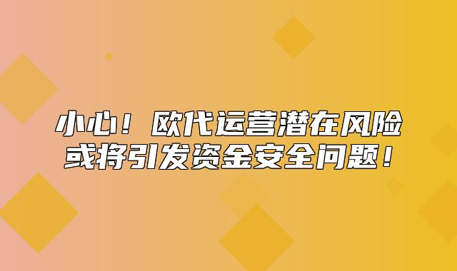 小心！欧代运营潜在风险或将引发资金安全问题！