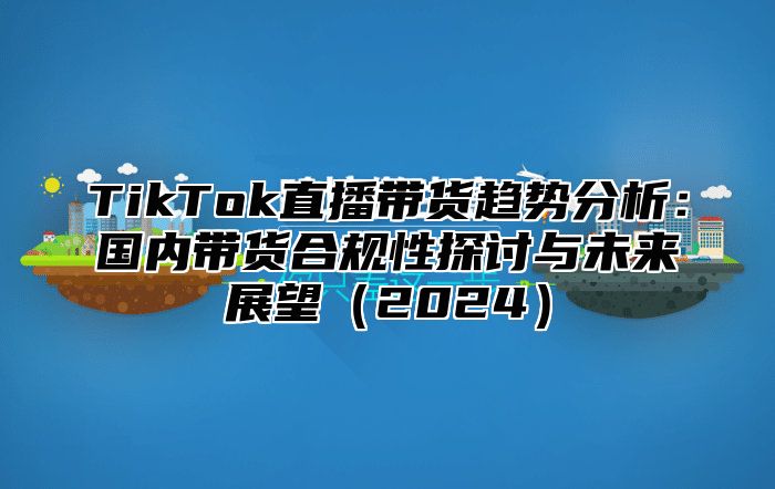 TikTok直播带货趋势分析：国内带货合规性探讨与未来展望2025