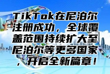 TikTok在尼泊尔注册成功，全球覆盖范围持续扩大至尼泊尔等更多国家，开启全新篇章！