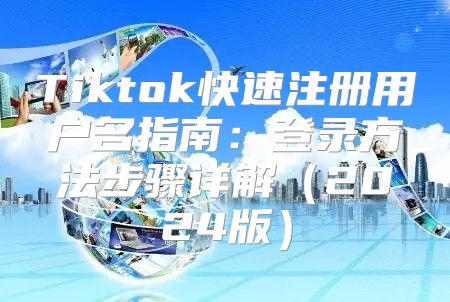 Tiktok快速注册用户名指南：登录方法步骤详解2025版
