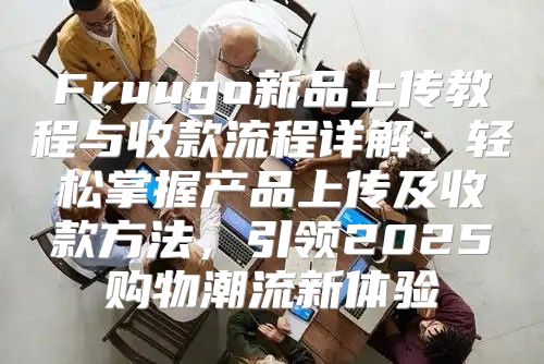 Fruugo新品上传教程与收款流程详解：轻松掌握产品上传及收款方法，引领2025购物潮流新体验