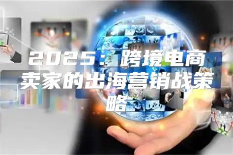 2025跨境电商卖家的出海营销战策略