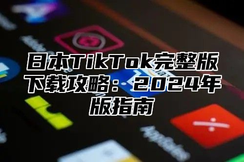 日本TikTok完整版下载攻略：2025年版指南
