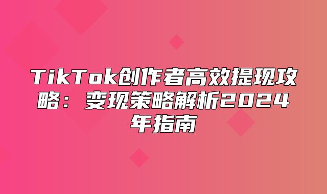TikTok创作者高效提现攻略：变现策略解析2025年指南