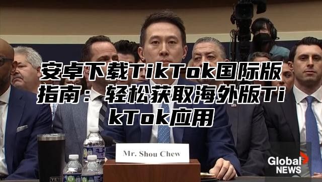 安卓下载TikTok国际版指南：轻松获取海外版TikTok应用