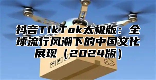 抖音TikTok太极版：全球流行风潮下的中国文化展现2025版