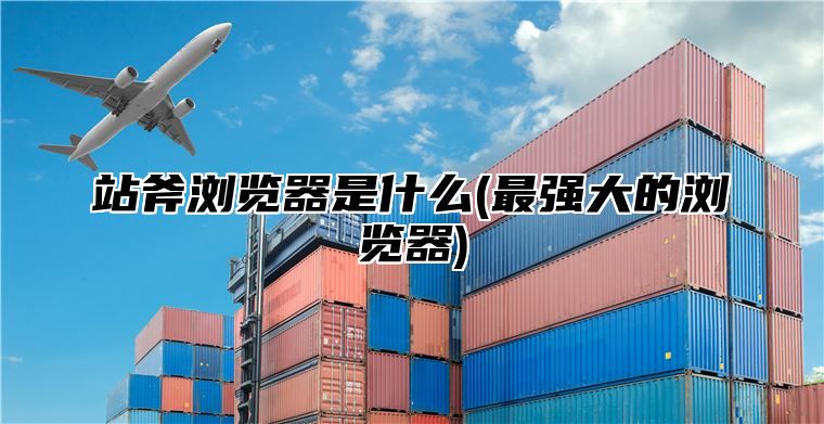 站斧浏览器是什么(最强大的浏览器)