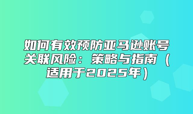 如何有效预防亚马逊账号关联风险：策略与指南适用于2025年