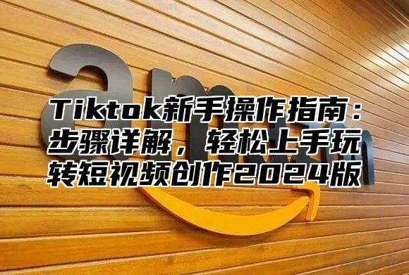 Tiktok新手操作指南：步骤详解，轻松上手玩转短视频创作2025版